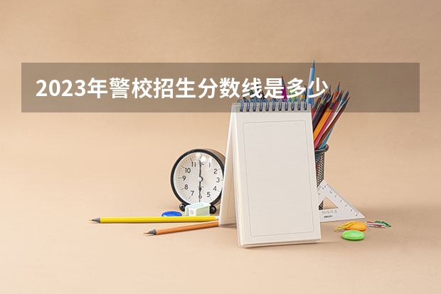 2023年警校招生分数线是多少