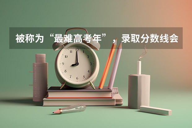 被称为“最难高考年”,录取分数线会升还是会降呢?