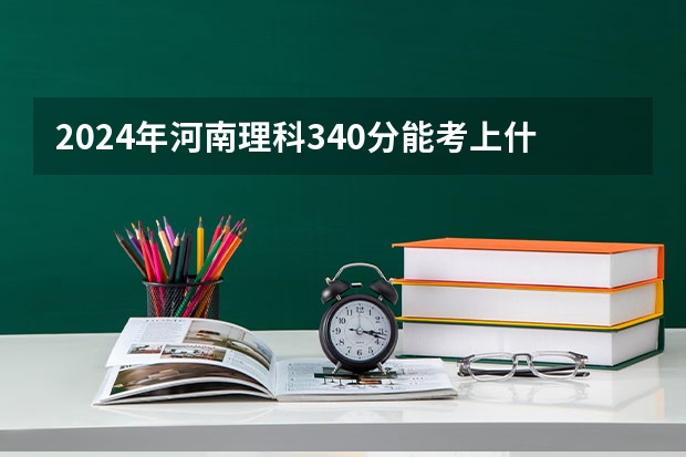 2024年河南理科340分能考上什么大学?