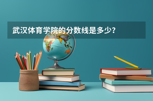 武汉体育学院的分数线是多少？
