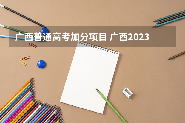广西普通高考加分项目 广西2023年高考加分政策是怎样的？