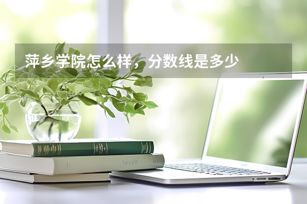 萍乡学院怎么样,分数线是多少