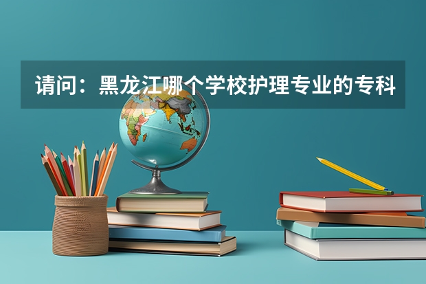 请问:黑龙江哪个学校护理专业的专科较好?
