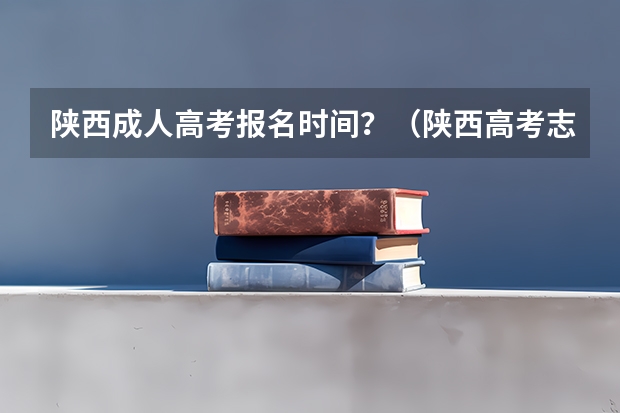 陕西成人高考报名时间?(陕西高考志愿填报流程)