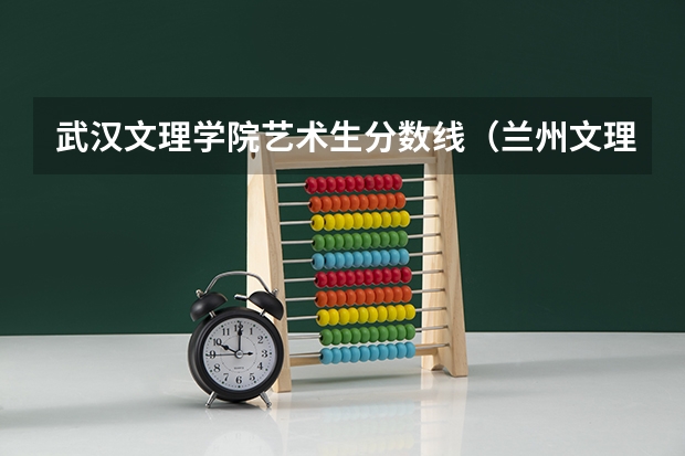 武汉文理学院艺术生分数线（兰州文理学院专业分数线）