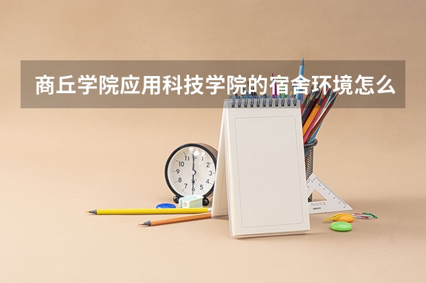 商丘学院应用科技学院的宿舍环境怎么样？