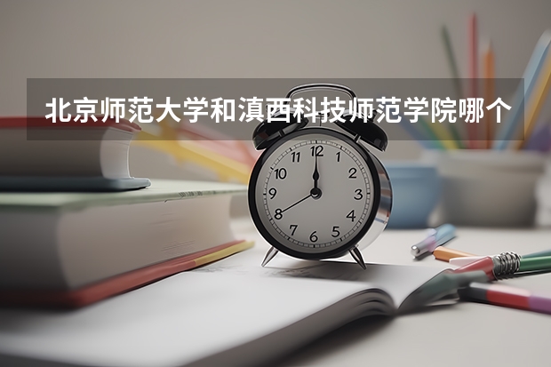 北京师范大学和滇西科技师范学院哪个好 分数线对比