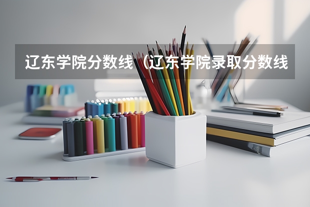 辽东学院分数线(辽东学院录取分数线)