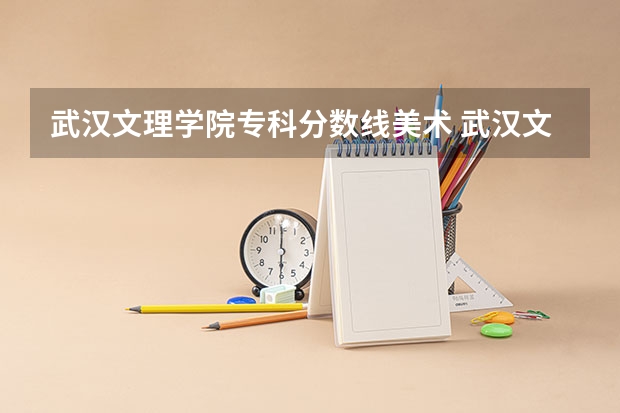 武汉文理学院专科分数线美术 武汉文理学院2023专升本分数线