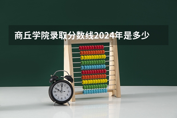 商丘学院录取分数线2024年是多少分(附各省录取最低分)