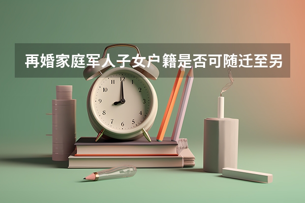 再婚家庭军人子女户籍是否可随迁至另一方 我是上海知青的子女,不知道明年可不可以把户口弄到上海去,要是在上海高考,是考江西卷还是上海卷?