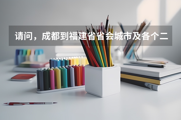 请问,成都到福建省省会城市及各个二级城市的公路里程是多少?