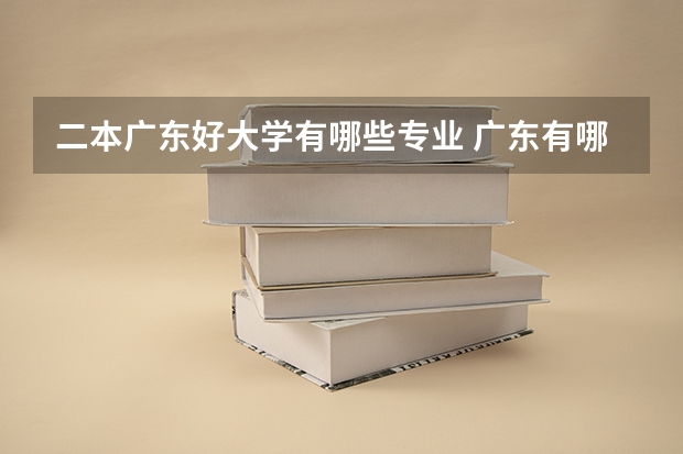 二本广东好大学有哪些专业 广东有哪些二本大学？
