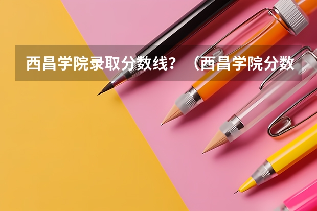 西昌学院录取分数线？（西昌学院分数线）