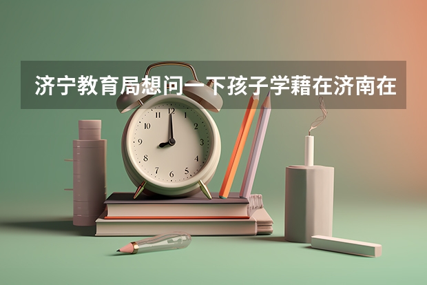 济宁教育局想问一下孩子学藉在济南在济南中考的能来济宁上高中吗