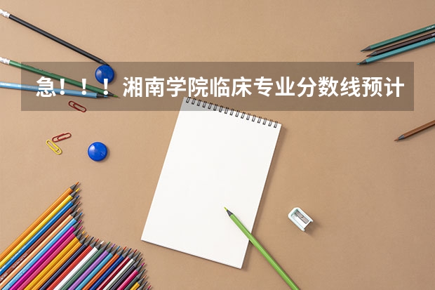 急!!!湘南学院临床专业分数线预计多少,湖南考生高出二本线55分能进临床吗?跪求!