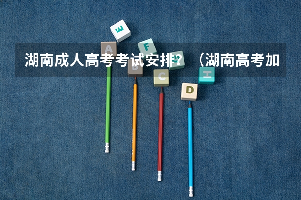 湖南成人高考考试安排?(湖南高考加分政策)