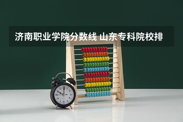 济南职业学院分数线 山东专科院校排名及录取分数线