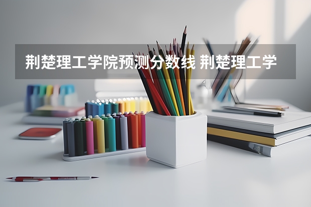 荆楚理工学院预测分数线 荆楚理工学院专业分数线