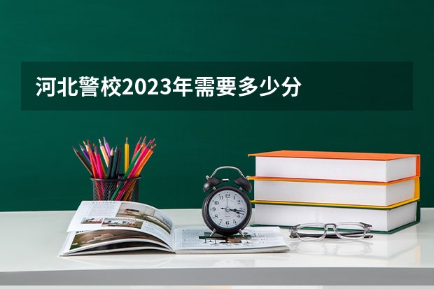 河北警校2023年需要多少分