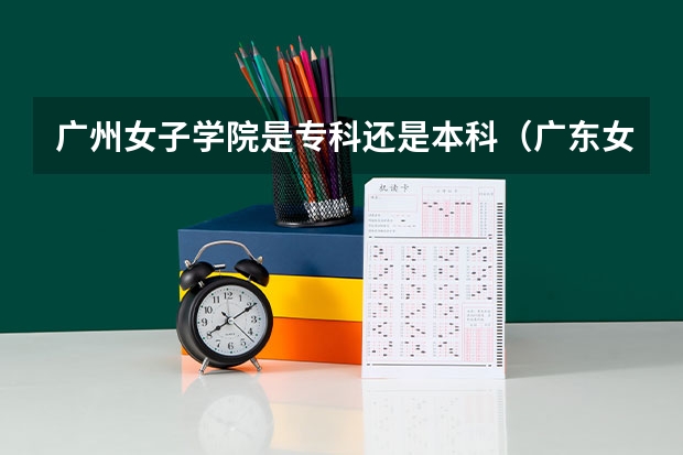 广州女子学院是专科还是本科(广东女子学院最低录取分数线)