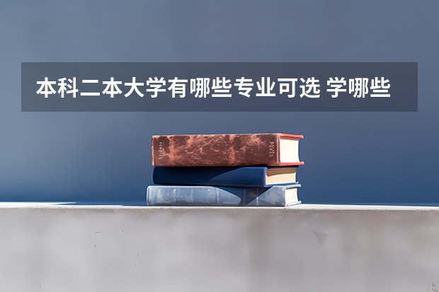本科二本大学有哪些专业可选 学哪些二本专业合适2022高考二本分的专业选择