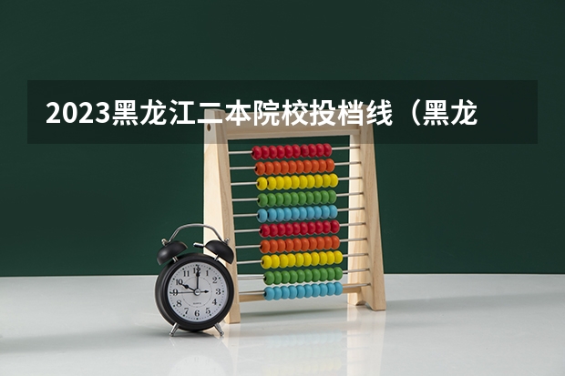 2023黑龙江二本院校投档线（黑龙江2023年一本分数线）