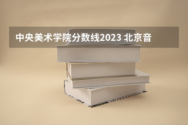 中央美术学院分数线2023 北京音乐学院分数线