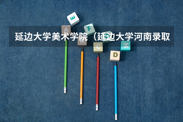 延边大学美术学院(延边大学河南录取分数线)