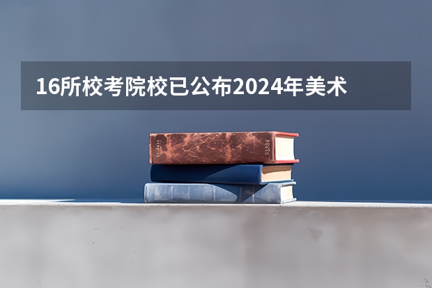 16所校考院校已公布2024年美术类录取线~ 美术学院分数线