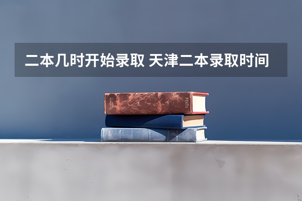 二本几时开始录取 天津二本录取时间