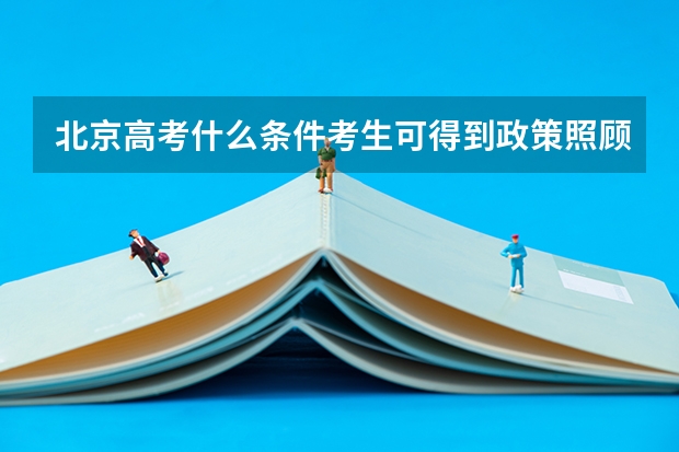 北京高考什么条件考生可得到政策照顾?