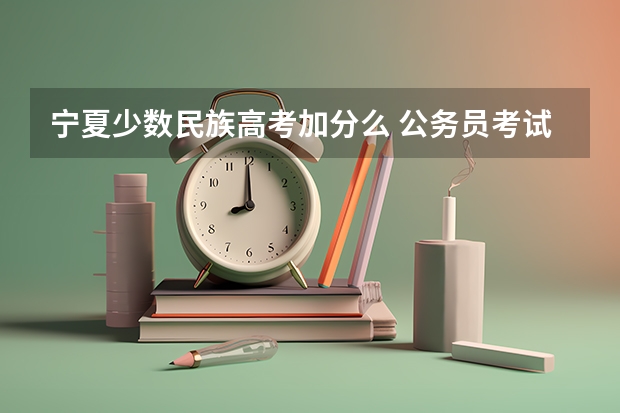 宁夏少数民族高考加分么 公务员考试加分项要不要去加啊