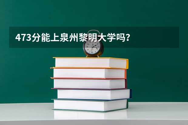 473分能上泉州黎明大学吗?