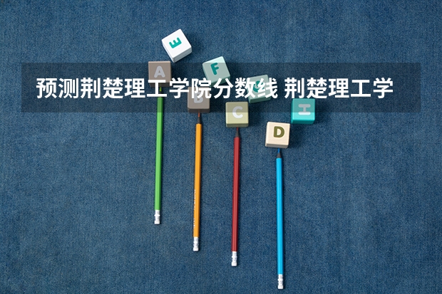 预测荆楚理工学院分数线 荆楚理工学院专升本分数线