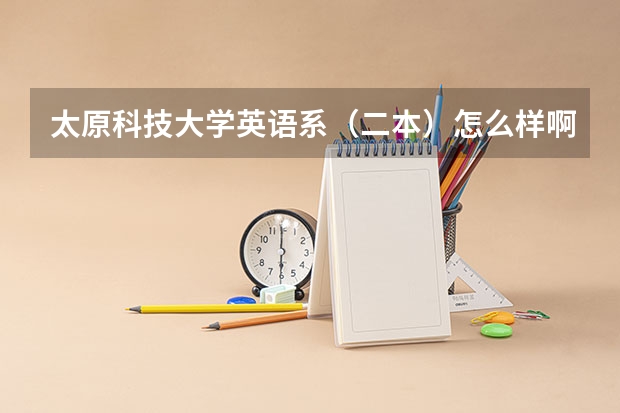 太原科技大学英语系（二本）怎么样啊？（本人文科生） 谢谢哈