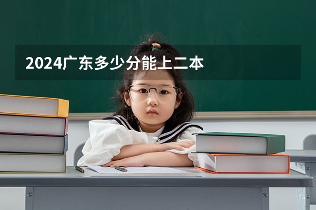 2024广东多少分能上二本