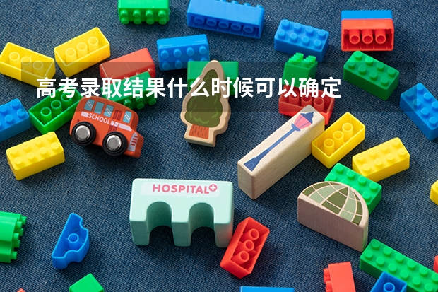 高考录取结果什么时候可以确定