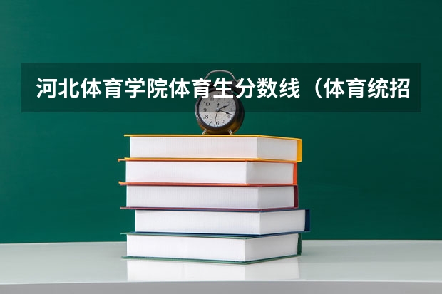 河北体育学院体育生分数线（体育统招各大学分数线）