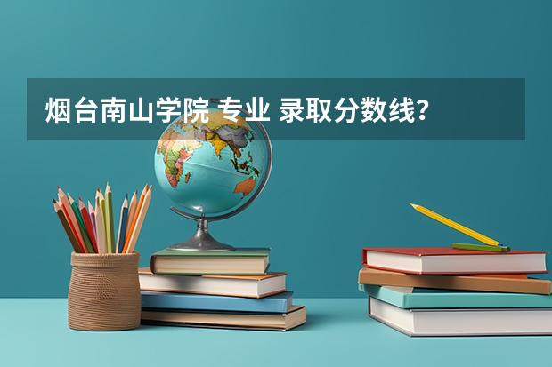 烟台南山学院 专业 录取分数线? 烟台南山学院单招录取分数线