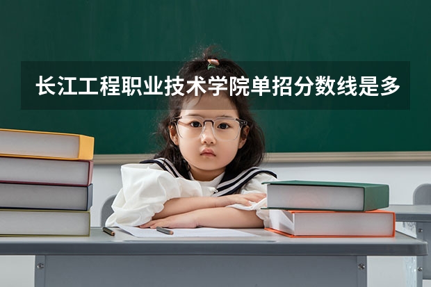 长江工程职业技术学院单招分数线是多少？