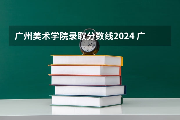 广州美术学院录取分数线2024 广州美术学院文化课录取分数线