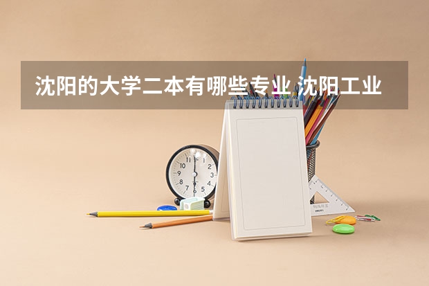 沈阳的大学二本有哪些专业 沈阳工业大学二本专业分数线