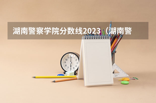 湖南警察学院分数线2023（湖南警察学院分数线）