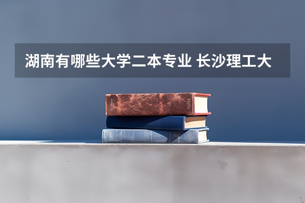 湖南有哪些大学二本专业 长沙理工大学有哪些二本专业