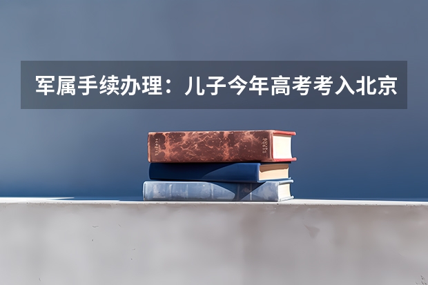 军属手续办理：儿子今年高考考入北京某军校，家在石家庄农村，请问我们的军属手续如何办理？