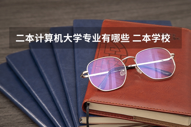 二本计算机大学专业有哪些 二本学校计算机专业排名