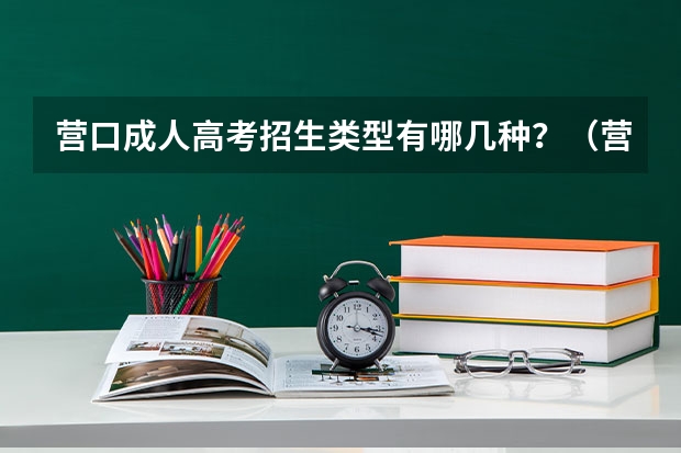 营口成人高考招生类型有哪几种?(营口理工学院成人高考报名入口?)