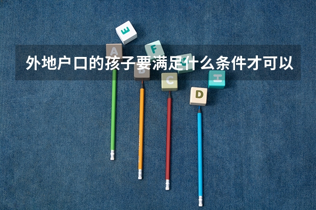 外地户口的孩子要满足什么条件才可以在北京上学参加高考