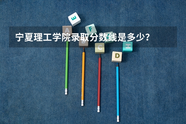 宁夏理工学院录取分数线是多少？